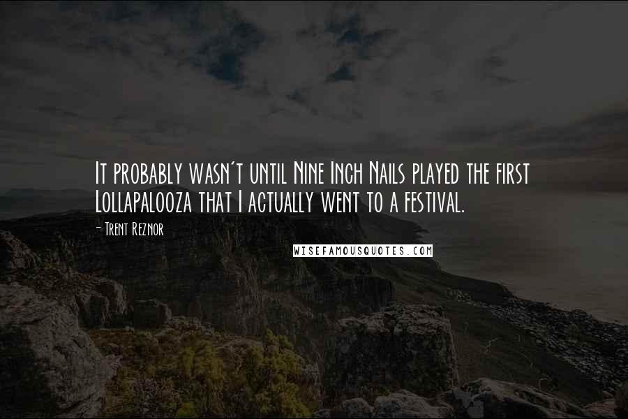 Trent Reznor Quotes: It probably wasn't until Nine Inch Nails played the first Lollapalooza that I actually went to a festival.