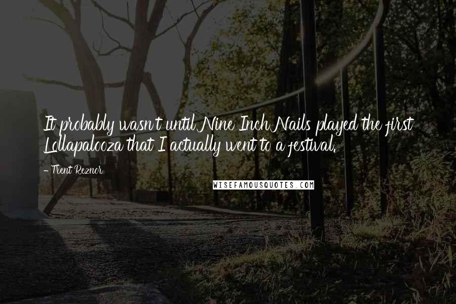 Trent Reznor Quotes: It probably wasn't until Nine Inch Nails played the first Lollapalooza that I actually went to a festival.