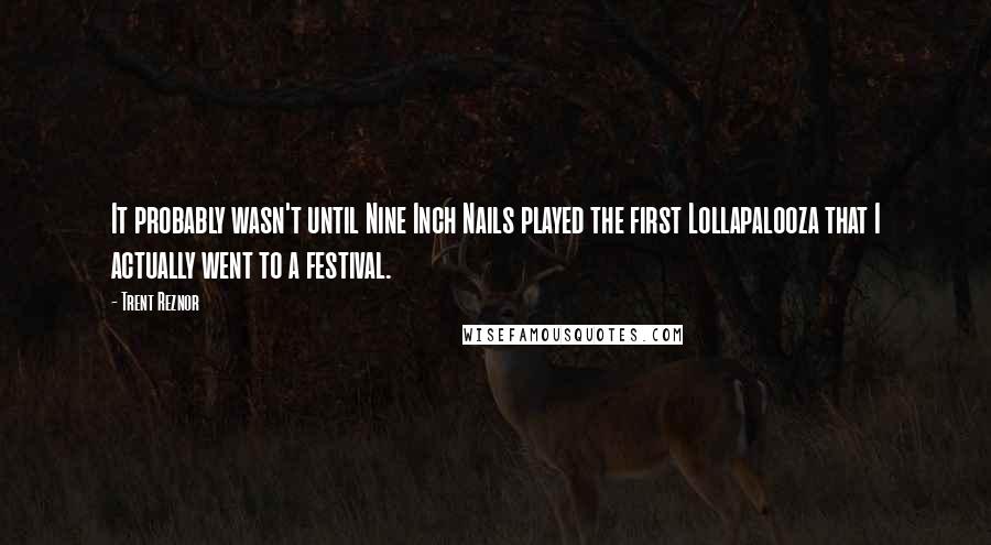 Trent Reznor Quotes: It probably wasn't until Nine Inch Nails played the first Lollapalooza that I actually went to a festival.