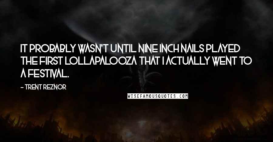 Trent Reznor Quotes: It probably wasn't until Nine Inch Nails played the first Lollapalooza that I actually went to a festival.