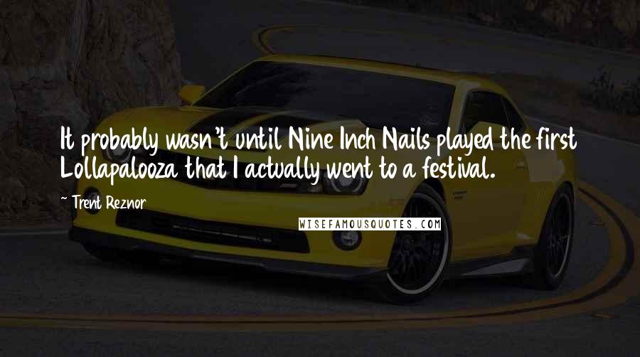 Trent Reznor Quotes: It probably wasn't until Nine Inch Nails played the first Lollapalooza that I actually went to a festival.