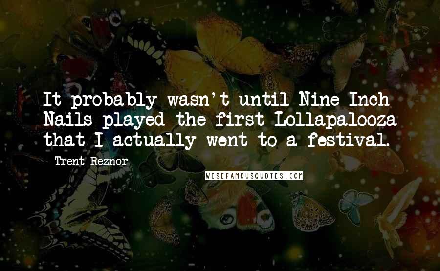 Trent Reznor Quotes: It probably wasn't until Nine Inch Nails played the first Lollapalooza that I actually went to a festival.