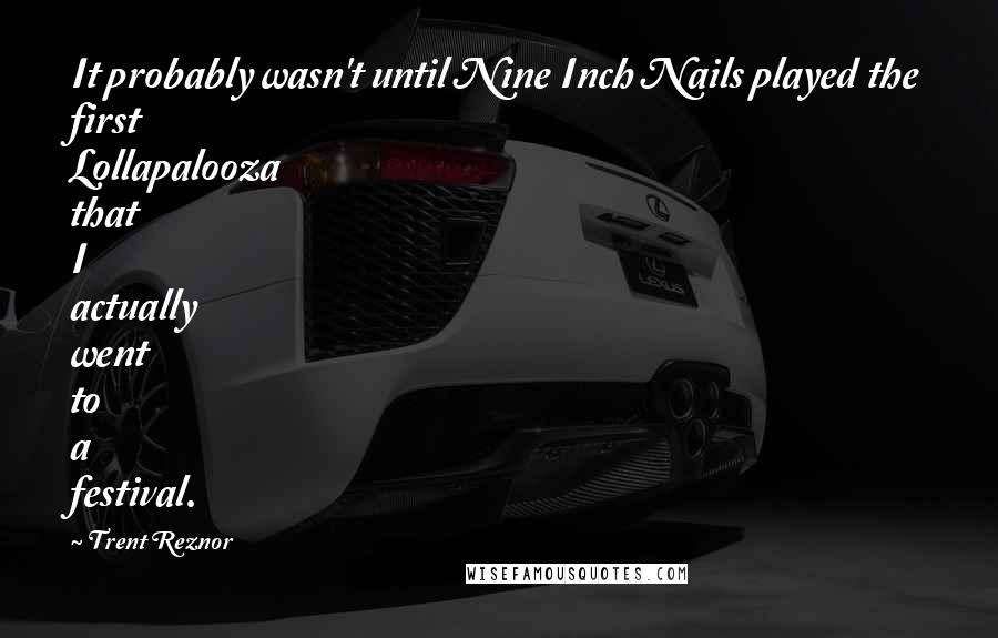 Trent Reznor Quotes: It probably wasn't until Nine Inch Nails played the first Lollapalooza that I actually went to a festival.