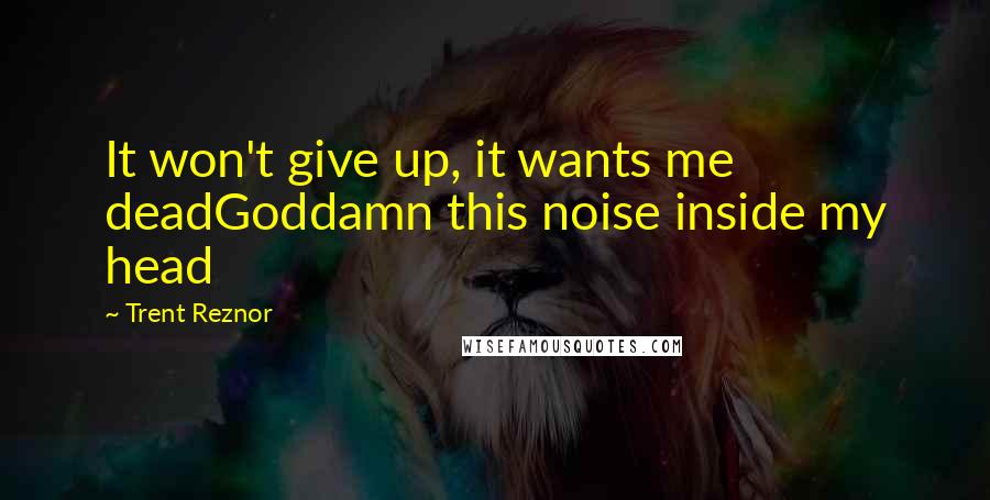 Trent Reznor Quotes: It won't give up, it wants me deadGoddamn this noise inside my head
