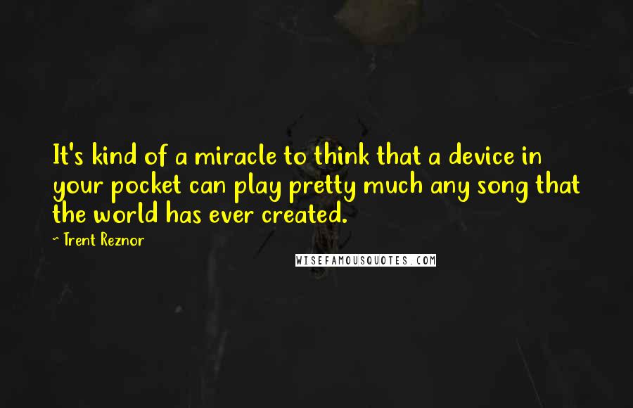 Trent Reznor Quotes: It's kind of a miracle to think that a device in your pocket can play pretty much any song that the world has ever created.