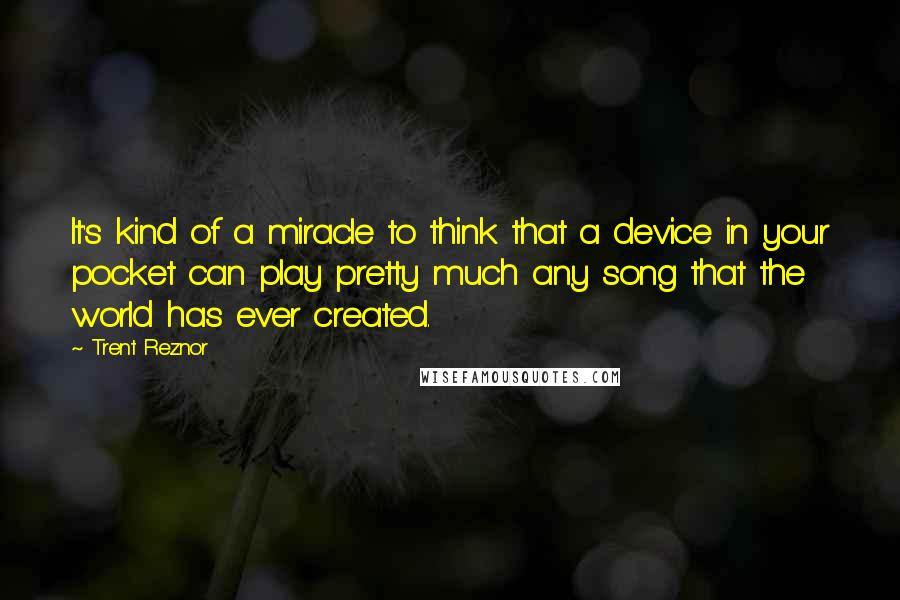 Trent Reznor Quotes: It's kind of a miracle to think that a device in your pocket can play pretty much any song that the world has ever created.