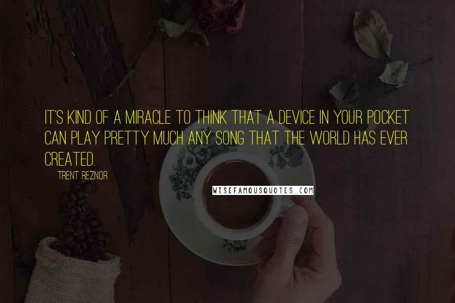 Trent Reznor Quotes: It's kind of a miracle to think that a device in your pocket can play pretty much any song that the world has ever created.