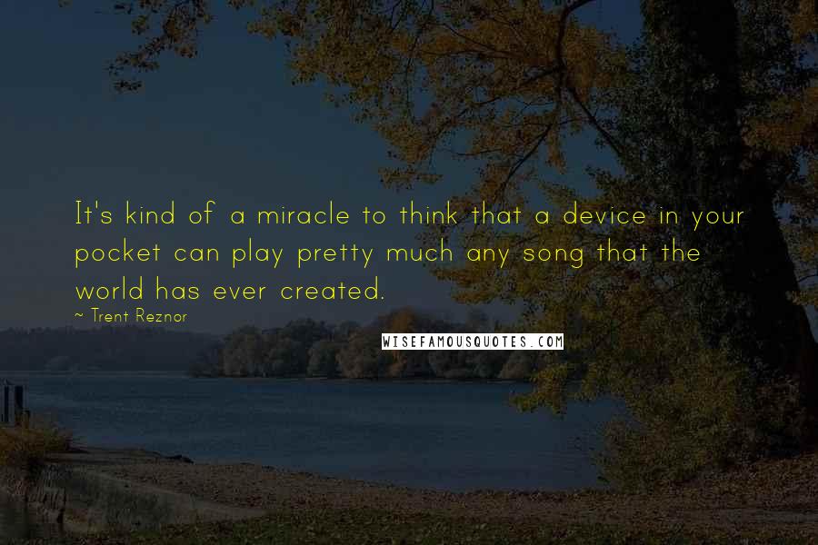 Trent Reznor Quotes: It's kind of a miracle to think that a device in your pocket can play pretty much any song that the world has ever created.