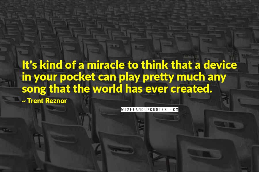 Trent Reznor Quotes: It's kind of a miracle to think that a device in your pocket can play pretty much any song that the world has ever created.