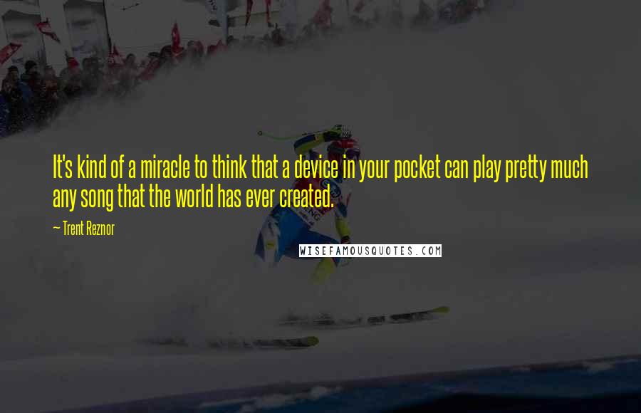 Trent Reznor Quotes: It's kind of a miracle to think that a device in your pocket can play pretty much any song that the world has ever created.