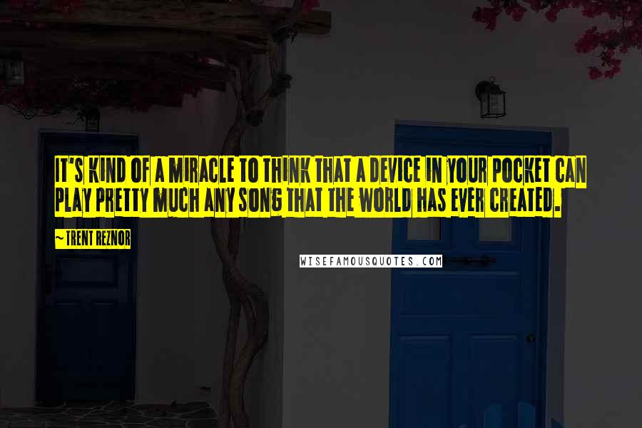 Trent Reznor Quotes: It's kind of a miracle to think that a device in your pocket can play pretty much any song that the world has ever created.