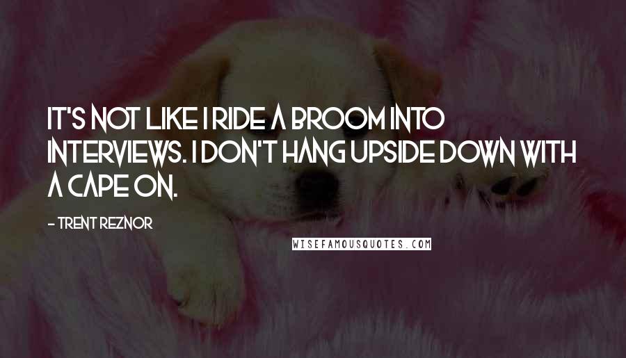 Trent Reznor Quotes: It's not like I ride a broom into interviews. I don't hang upside down with a cape on.