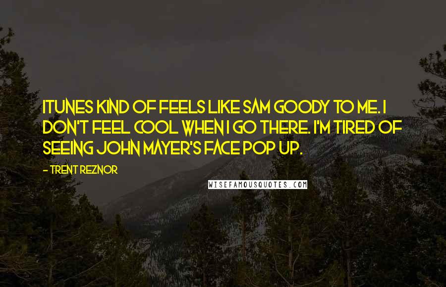 Trent Reznor Quotes: ITunes kind of feels like Sam Goody to me. I don't feel cool when I go there. I'm tired of seeing John Mayer's face pop up.