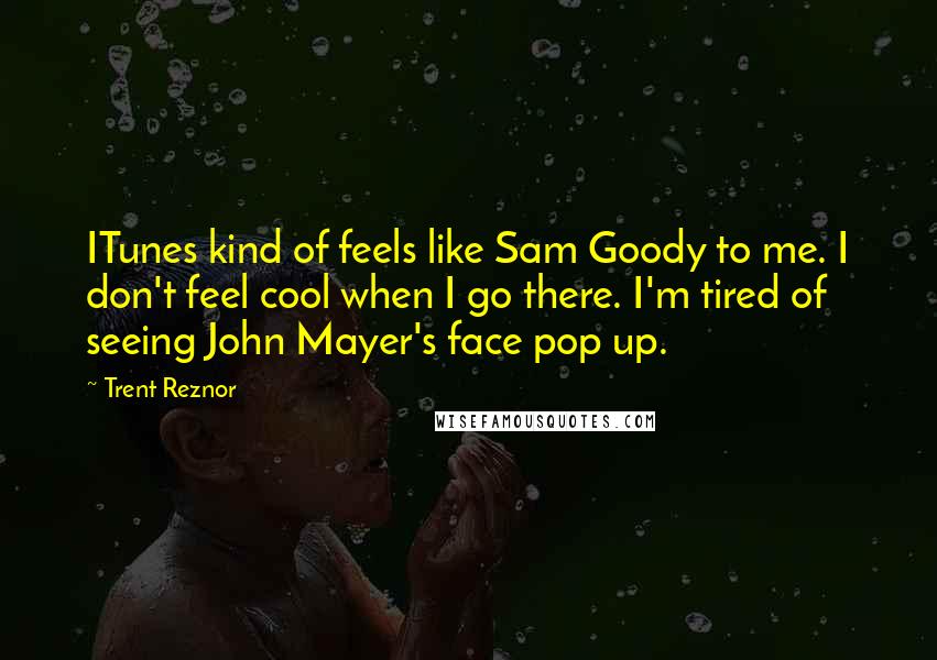 Trent Reznor Quotes: ITunes kind of feels like Sam Goody to me. I don't feel cool when I go there. I'm tired of seeing John Mayer's face pop up.