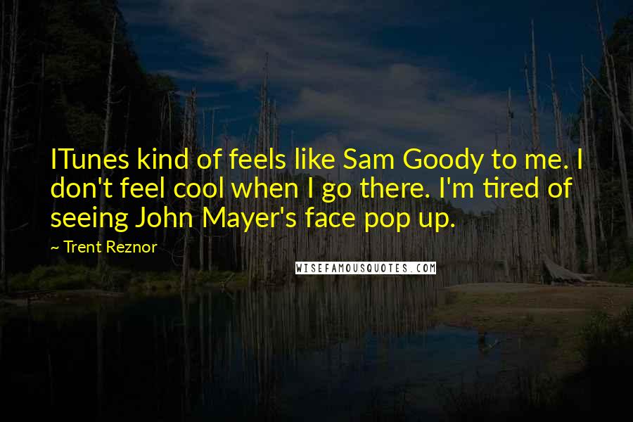 Trent Reznor Quotes: ITunes kind of feels like Sam Goody to me. I don't feel cool when I go there. I'm tired of seeing John Mayer's face pop up.