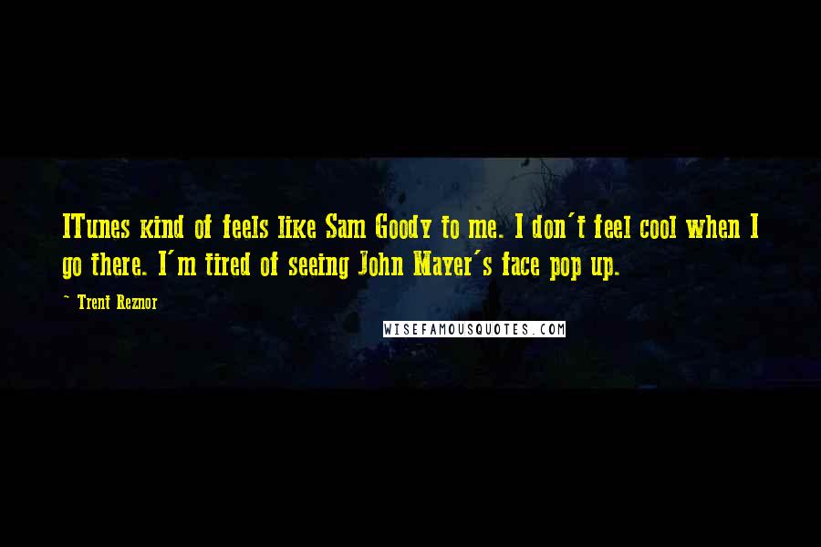 Trent Reznor Quotes: ITunes kind of feels like Sam Goody to me. I don't feel cool when I go there. I'm tired of seeing John Mayer's face pop up.