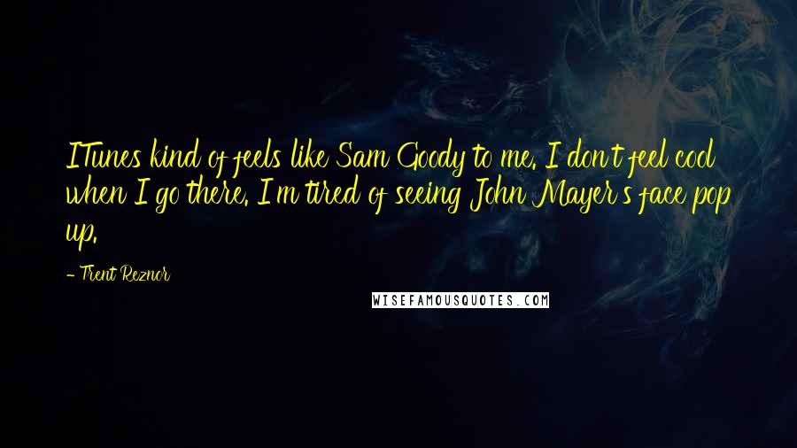 Trent Reznor Quotes: ITunes kind of feels like Sam Goody to me. I don't feel cool when I go there. I'm tired of seeing John Mayer's face pop up.