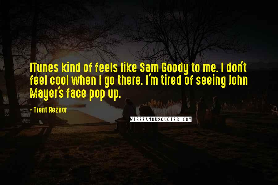 Trent Reznor Quotes: ITunes kind of feels like Sam Goody to me. I don't feel cool when I go there. I'm tired of seeing John Mayer's face pop up.