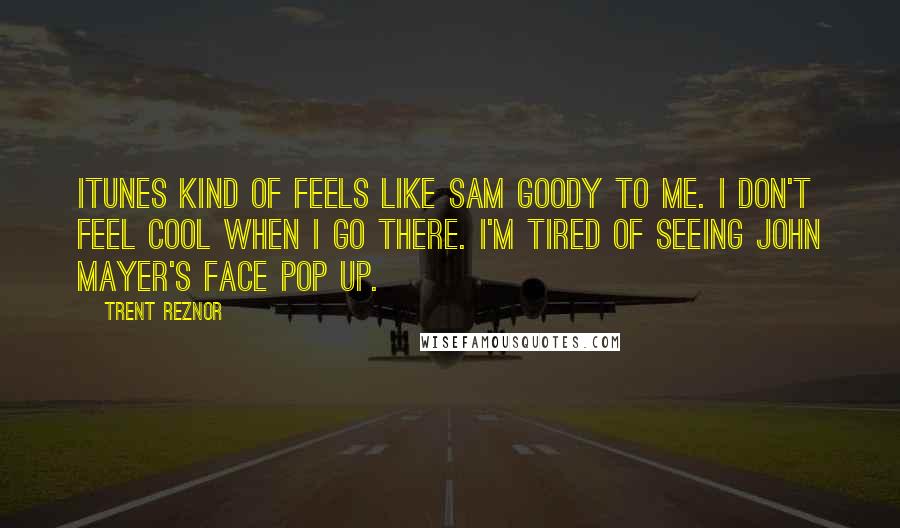 Trent Reznor Quotes: ITunes kind of feels like Sam Goody to me. I don't feel cool when I go there. I'm tired of seeing John Mayer's face pop up.