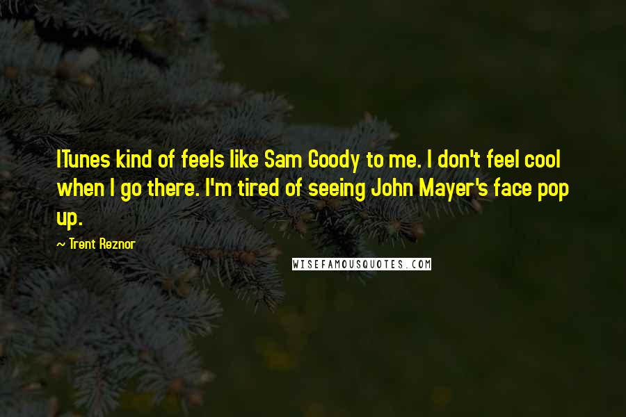 Trent Reznor Quotes: ITunes kind of feels like Sam Goody to me. I don't feel cool when I go there. I'm tired of seeing John Mayer's face pop up.