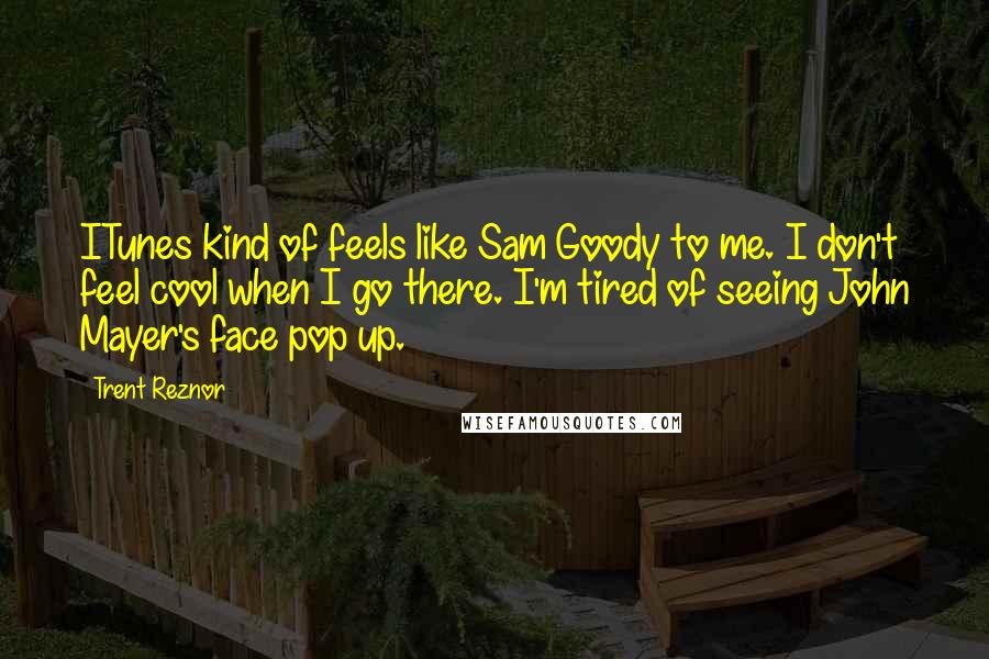 Trent Reznor Quotes: ITunes kind of feels like Sam Goody to me. I don't feel cool when I go there. I'm tired of seeing John Mayer's face pop up.