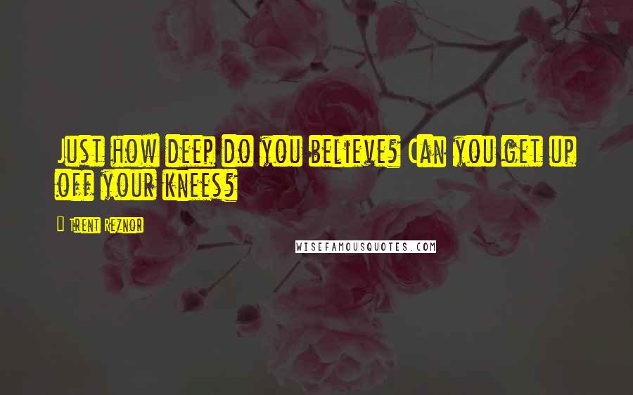 Trent Reznor Quotes: Just how deep do you believe? Can you get up off your knees?