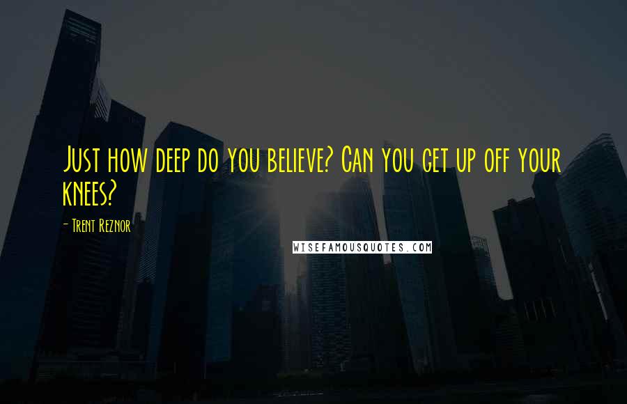 Trent Reznor Quotes: Just how deep do you believe? Can you get up off your knees?