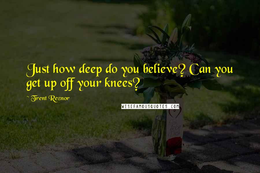 Trent Reznor Quotes: Just how deep do you believe? Can you get up off your knees?