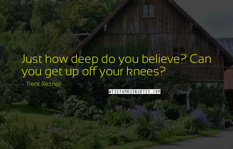 Trent Reznor Quotes: Just how deep do you believe? Can you get up off your knees?