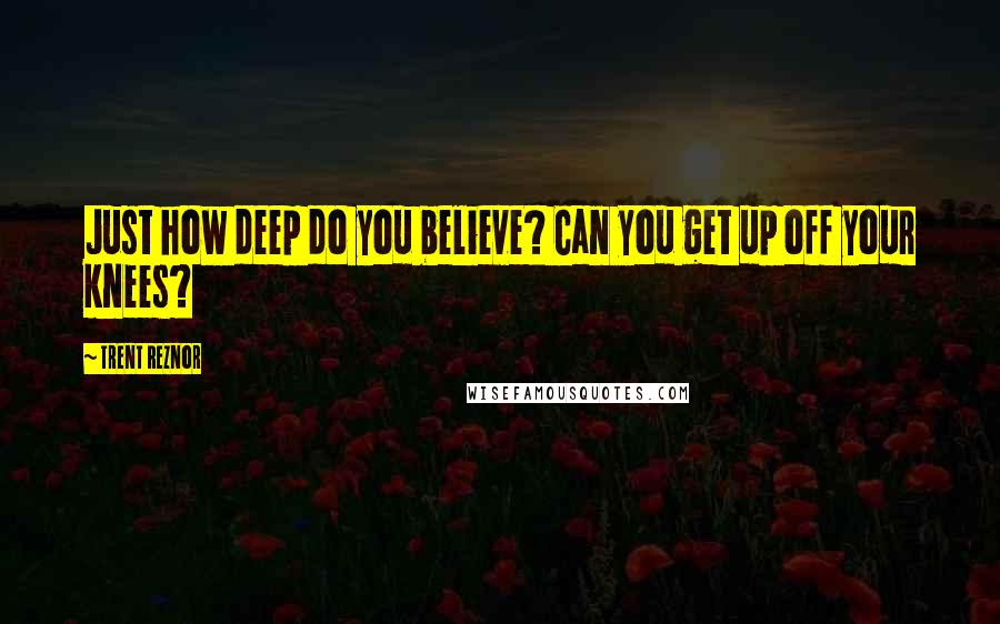 Trent Reznor Quotes: Just how deep do you believe? Can you get up off your knees?