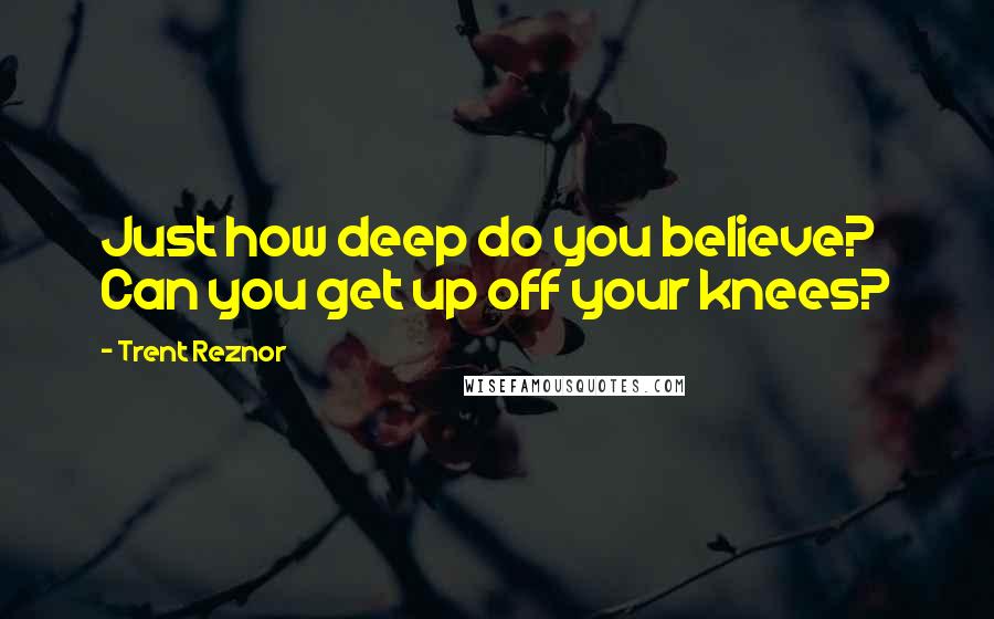 Trent Reznor Quotes: Just how deep do you believe? Can you get up off your knees?