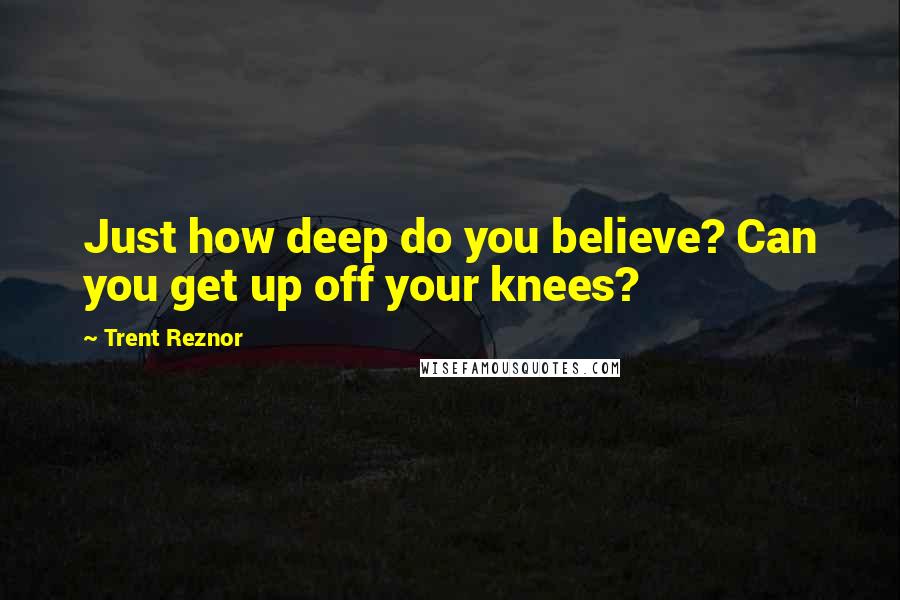 Trent Reznor Quotes: Just how deep do you believe? Can you get up off your knees?