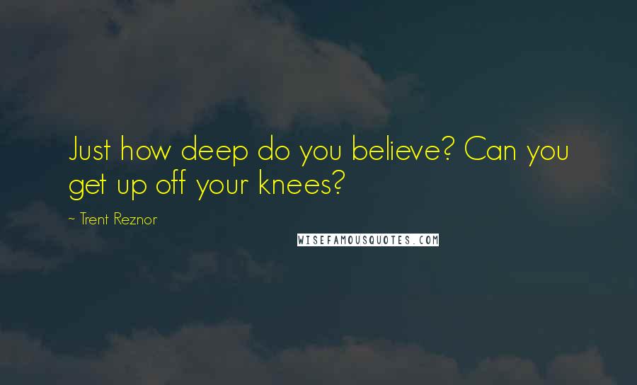 Trent Reznor Quotes: Just how deep do you believe? Can you get up off your knees?