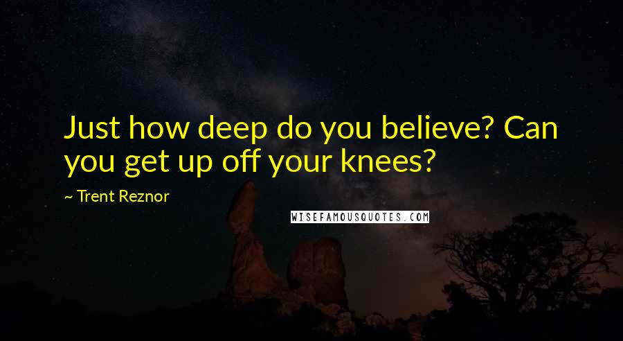 Trent Reznor Quotes: Just how deep do you believe? Can you get up off your knees?