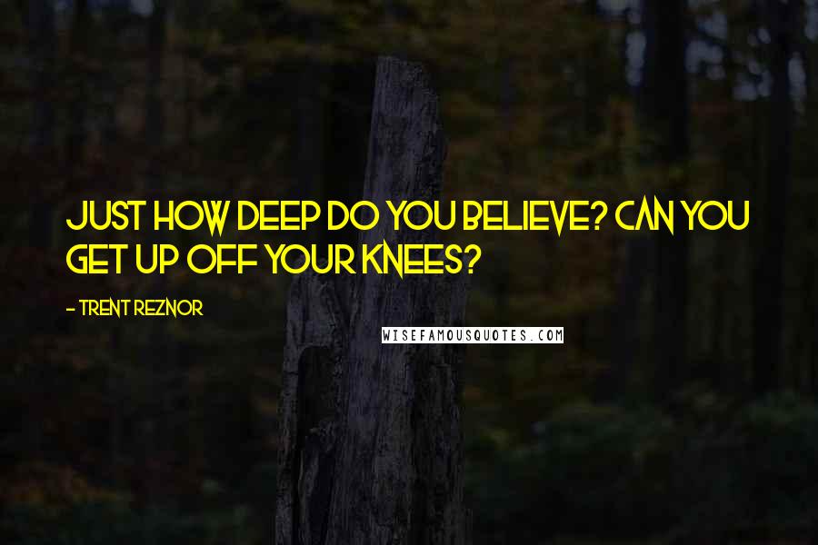 Trent Reznor Quotes: Just how deep do you believe? Can you get up off your knees?