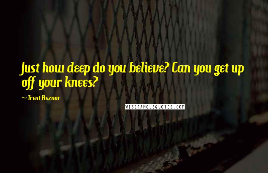 Trent Reznor Quotes: Just how deep do you believe? Can you get up off your knees?