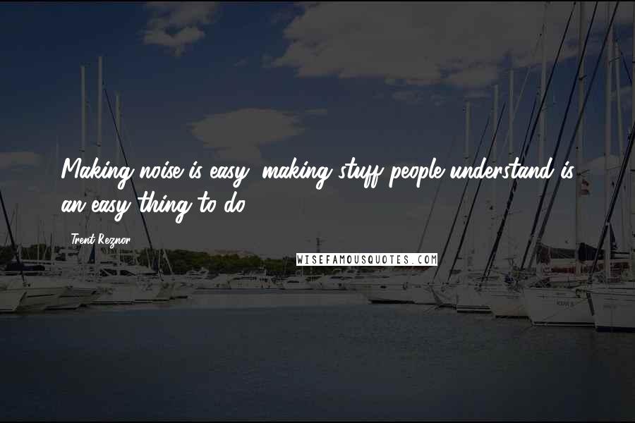 Trent Reznor Quotes: Making noise is easy; making stuff people understand is an easy thing to do.