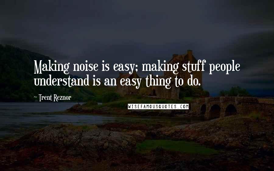 Trent Reznor Quotes: Making noise is easy; making stuff people understand is an easy thing to do.