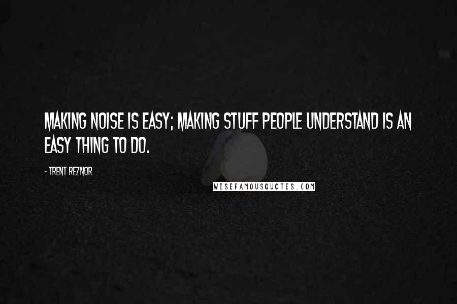 Trent Reznor Quotes: Making noise is easy; making stuff people understand is an easy thing to do.