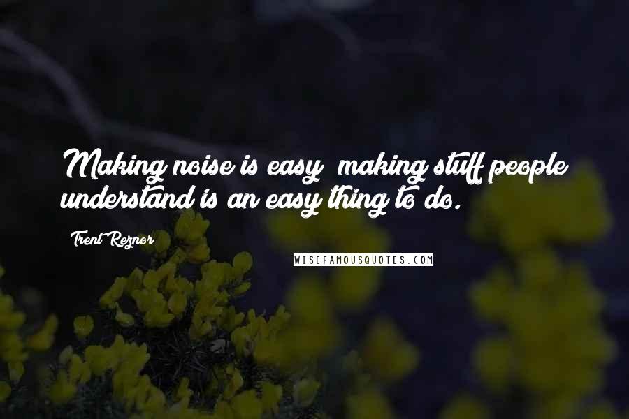 Trent Reznor Quotes: Making noise is easy; making stuff people understand is an easy thing to do.