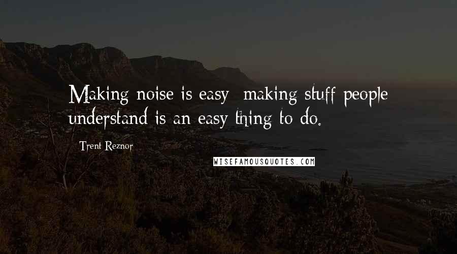 Trent Reznor Quotes: Making noise is easy; making stuff people understand is an easy thing to do.