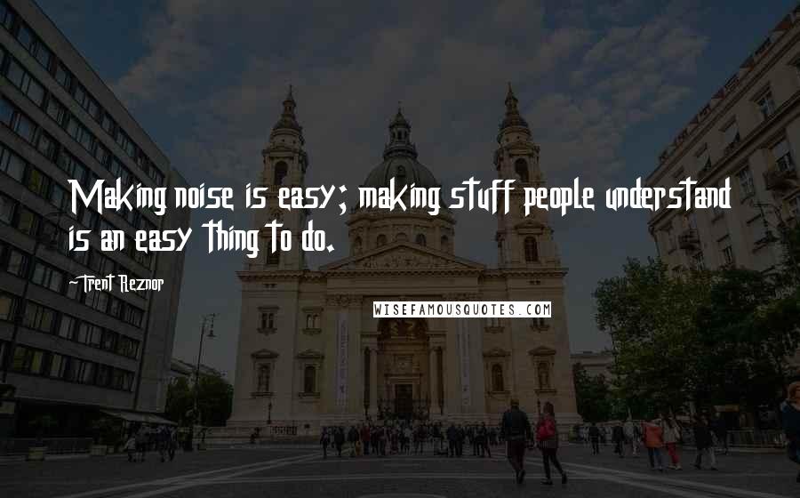 Trent Reznor Quotes: Making noise is easy; making stuff people understand is an easy thing to do.