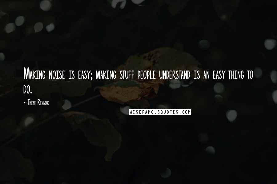 Trent Reznor Quotes: Making noise is easy; making stuff people understand is an easy thing to do.