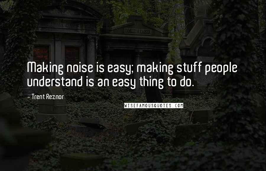 Trent Reznor Quotes: Making noise is easy; making stuff people understand is an easy thing to do.