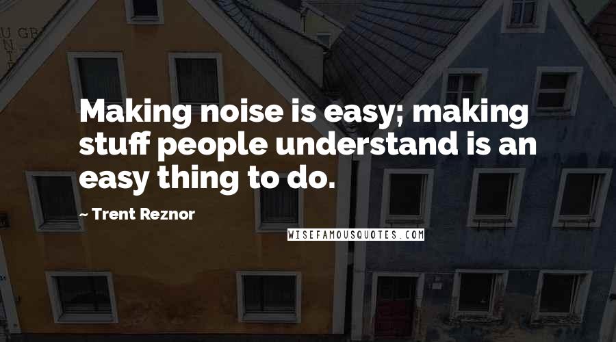 Trent Reznor Quotes: Making noise is easy; making stuff people understand is an easy thing to do.