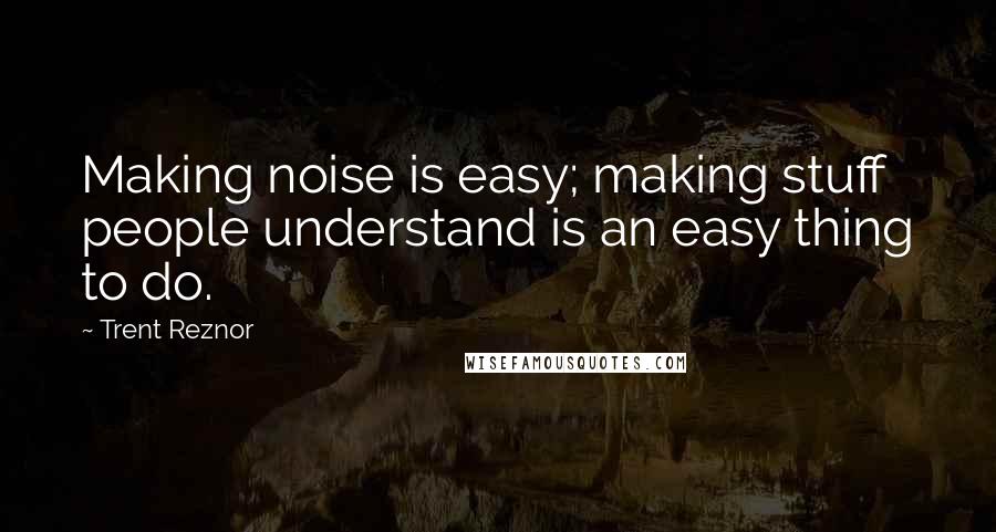 Trent Reznor Quotes: Making noise is easy; making stuff people understand is an easy thing to do.