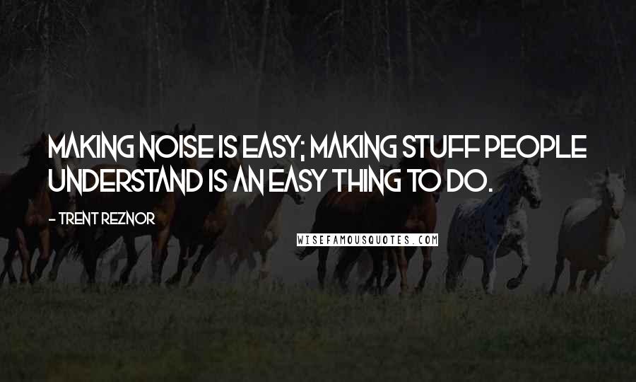 Trent Reznor Quotes: Making noise is easy; making stuff people understand is an easy thing to do.