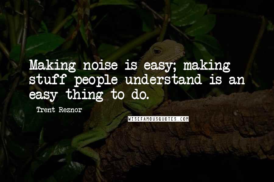 Trent Reznor Quotes: Making noise is easy; making stuff people understand is an easy thing to do.