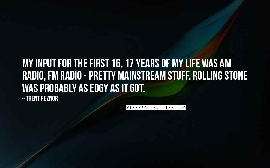 Trent Reznor Quotes: My input for the first 16, 17 years of my life was AM radio, FM radio - pretty mainstream stuff. Rolling Stone was probably as edgy as it got.