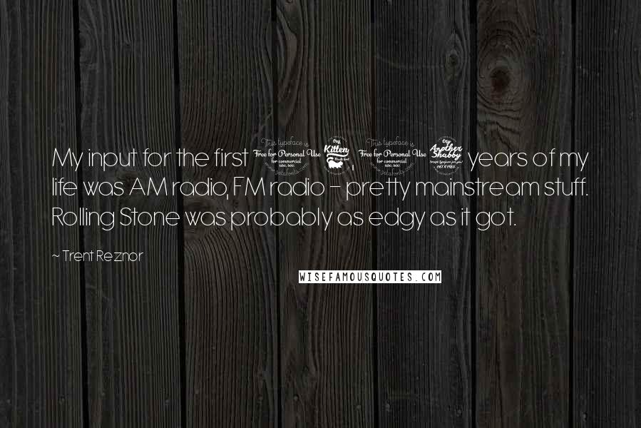 Trent Reznor Quotes: My input for the first 16, 17 years of my life was AM radio, FM radio - pretty mainstream stuff. Rolling Stone was probably as edgy as it got.